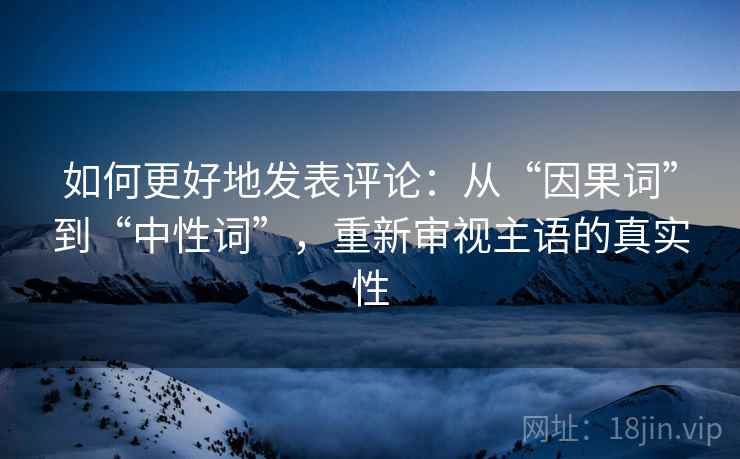如何更好地发表评论：从“因果词”到“中性词”，重新审视主语的真实性