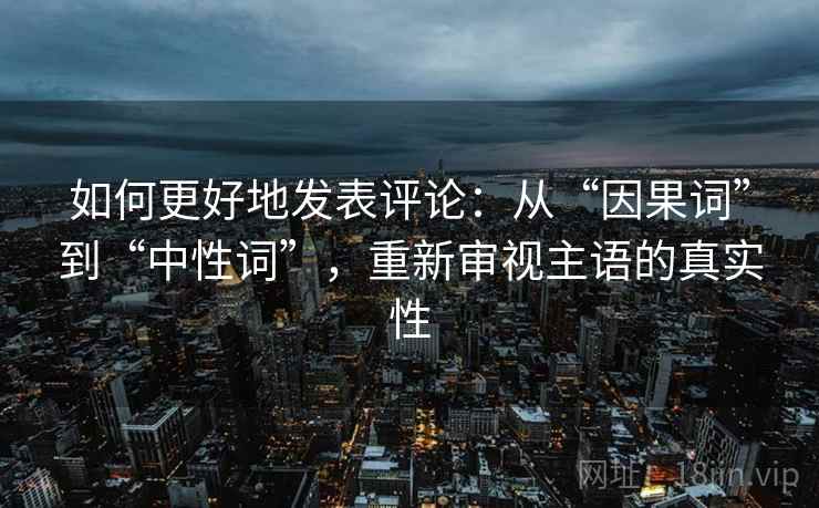 如何更好地发表评论：从“因果词”到“中性词”，重新审视主语的真实性
