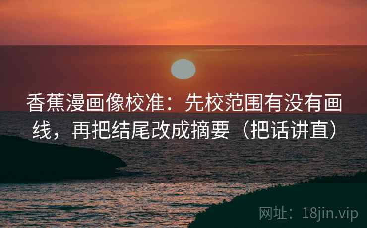 香蕉漫画像校准：先校范围有没有画线，再把结尾改成摘要（把话讲直）