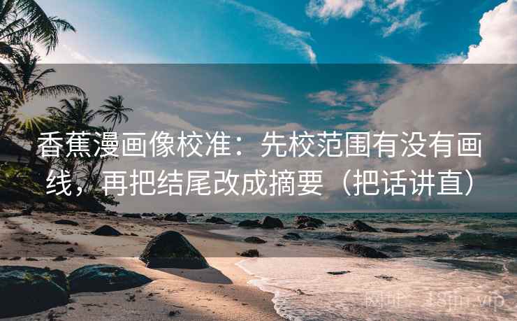 香蕉漫画像校准：先校范围有没有画线，再把结尾改成摘要（把话讲直）