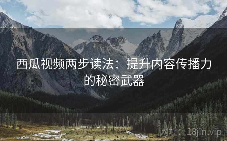 西瓜视频两步读法：提升内容传播力的秘密武器