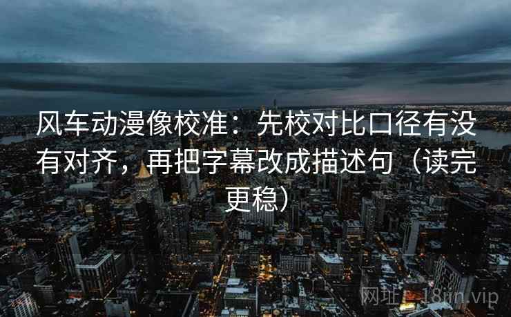 风车动漫像校准：先校对比口径有没有对齐，再把字幕改成描述句（读完更稳）