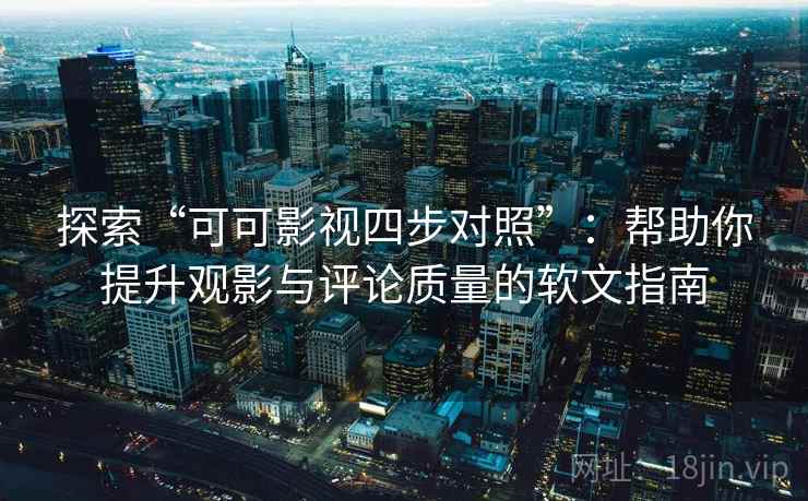 探索“可可影视四步对照”：帮助你提升观影与评论质量的软文指南