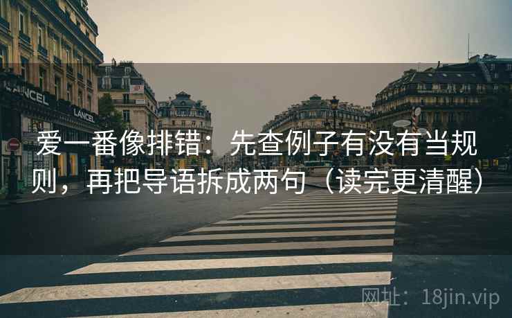 爱一番像排错：先查例子有没有当规则，再把导语拆成两句（读完更清醒）