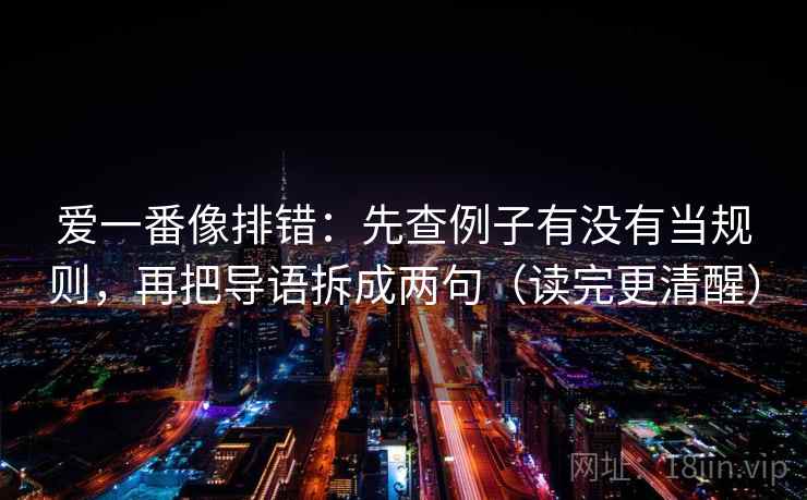 爱一番像排错：先查例子有没有当规则，再把导语拆成两句（读完更清醒）