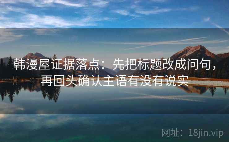 韩漫屋证据落点：先把标题改成问句，再回头确认主语有没有说实