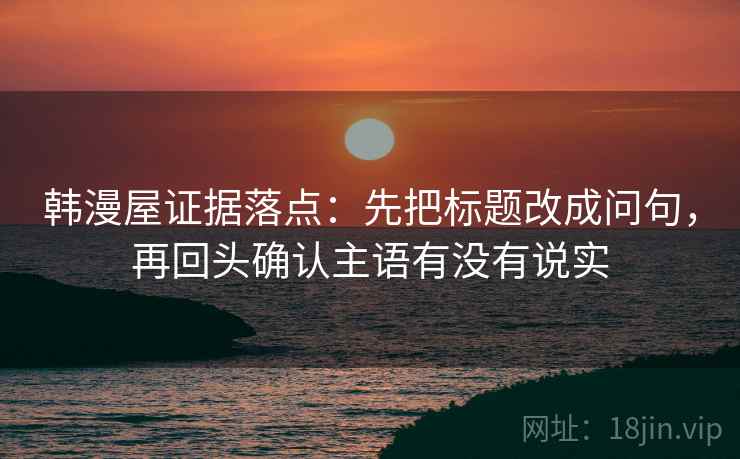 韩漫屋证据落点：先把标题改成问句，再回头确认主语有没有说实