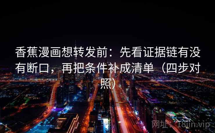 香蕉漫画想转发前：先看证据链有没有断口，再把条件补成清单（四步对照）