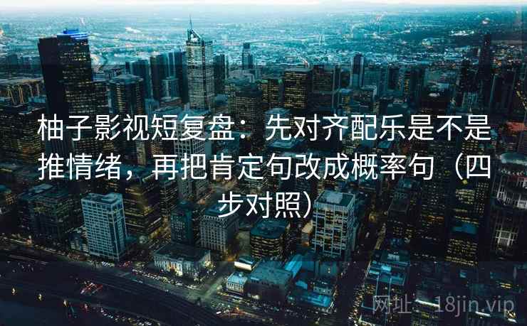 柚子影视短复盘：先对齐配乐是不是推情绪，再把肯定句改成概率句（四步对照）