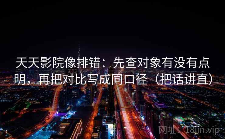 天天影院像排错：先查对象有没有点明，再把对比写成同口径（把话讲直）