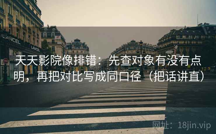 天天影院像排错：先查对象有没有点明，再把对比写成同口径（把话讲直）