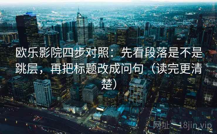 欧乐影院四步对照：先看段落是不是跳层，再把标题改成问句（读完更清楚）