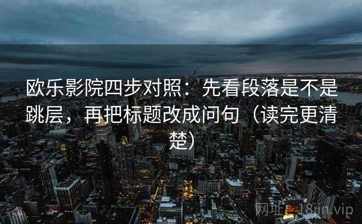 欧乐影院四步对照：先看段落是不是跳层，再把标题改成问句（读完更清楚）