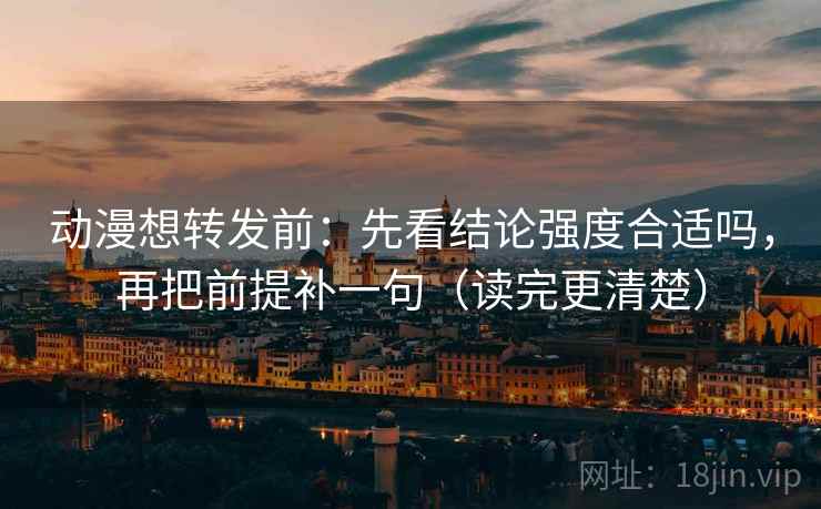 动漫想转发前：先看结论强度合适吗，再把前提补一句（读完更清楚）