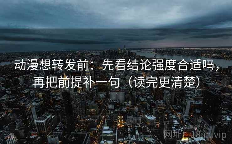 动漫想转发前：先看结论强度合适吗，再把前提补一句（读完更清楚）