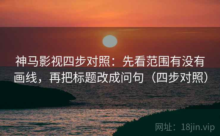 神马影视四步对照：先看范围有没有画线，再把标题改成问句（四步对照）