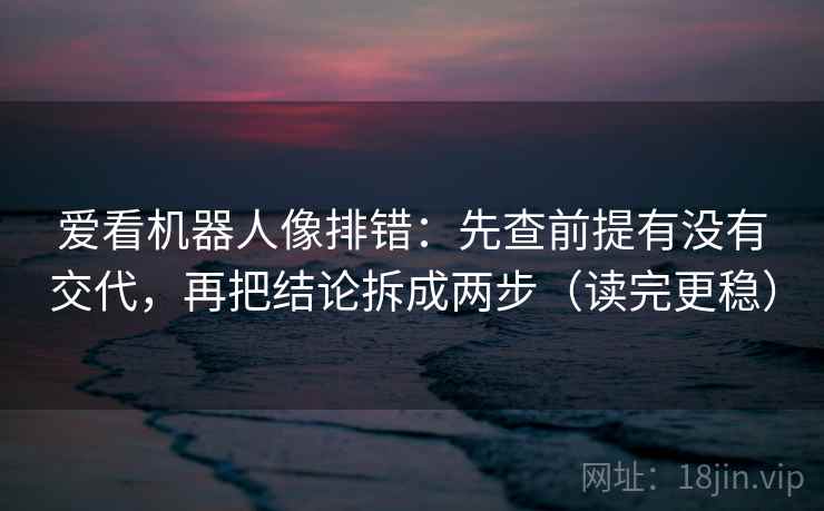 爱看机器人像排错：先查前提有没有交代，再把结论拆成两步（读完更稳）