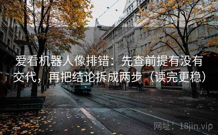 爱看机器人像排错：先查前提有没有交代，再把结论拆成两步（读完更稳）