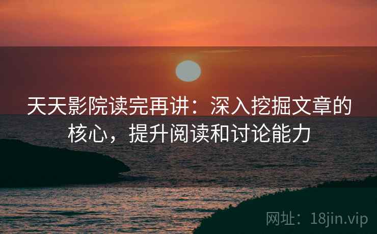 天天影院读完再讲：深入挖掘文章的核心，提升阅读和讨论能力