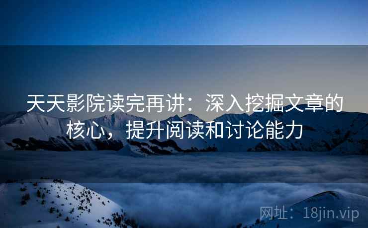 天天影院读完再讲：深入挖掘文章的核心，提升阅读和讨论能力