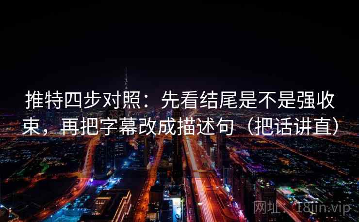 推特四步对照：先看结尾是不是强收束，再把字幕改成描述句（把话讲直）