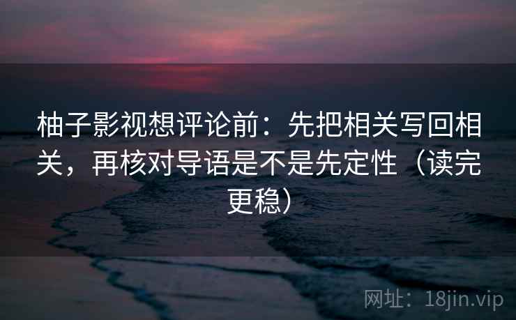 柚子影视想评论前：先把相关写回相关，再核对导语是不是先定性（读完更稳）