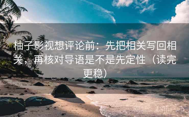 柚子影视想评论前：先把相关写回相关，再核对导语是不是先定性（读完更稳）
