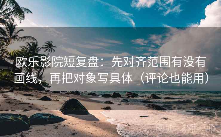 欧乐影院短复盘：先对齐范围有没有画线，再把对象写具体（评论也能用）