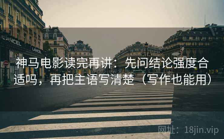 神马电影读完再讲：先问结论强度合适吗，再把主语写清楚（写作也能用）