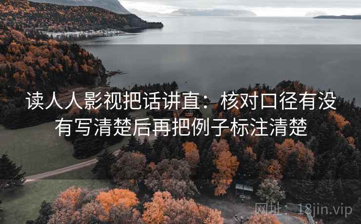 读人人影视把话讲直：核对口径有没有写清楚后再把例子标注清楚