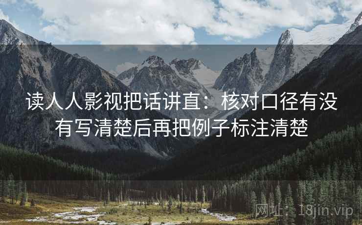 读人人影视把话讲直：核对口径有没有写清楚后再把例子标注清楚