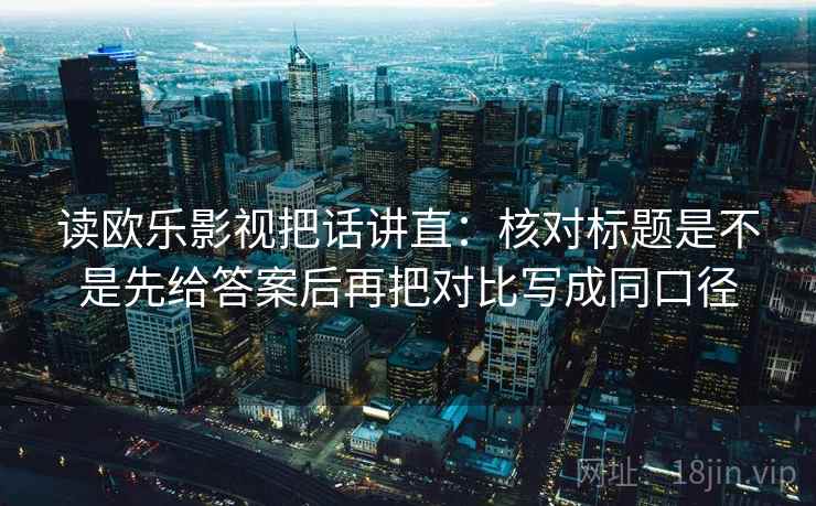 读欧乐影视把话讲直：核对标题是不是先给答案后再把对比写成同口径
