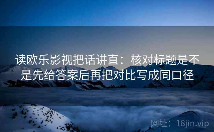 读欧乐影视把话讲直：核对标题是不是先给答案后再把对比写成同口径