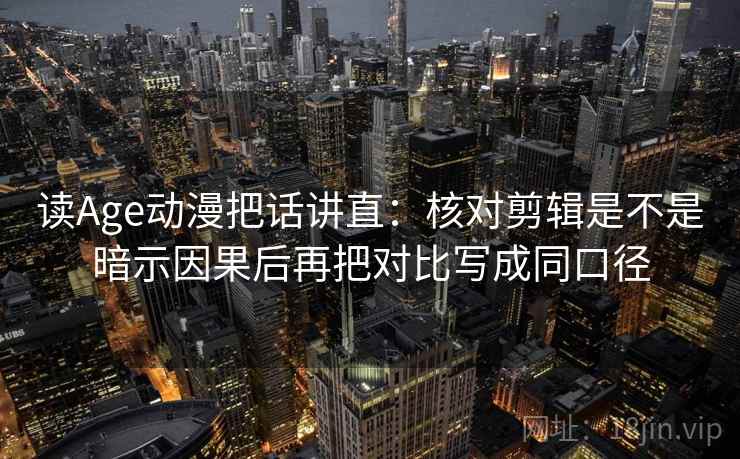 读Age动漫把话讲直：核对剪辑是不是暗示因果后再把对比写成同口径
