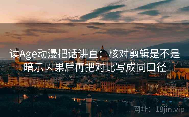 读Age动漫把话讲直：核对剪辑是不是暗示因果后再把对比写成同口径