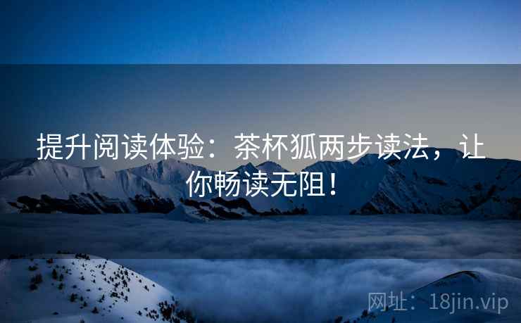 提升阅读体验：茶杯狐两步读法，让你畅读无阻！