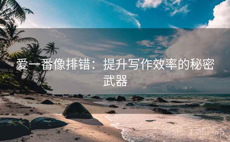 爱一番像排错：提升写作效率的秘密武器