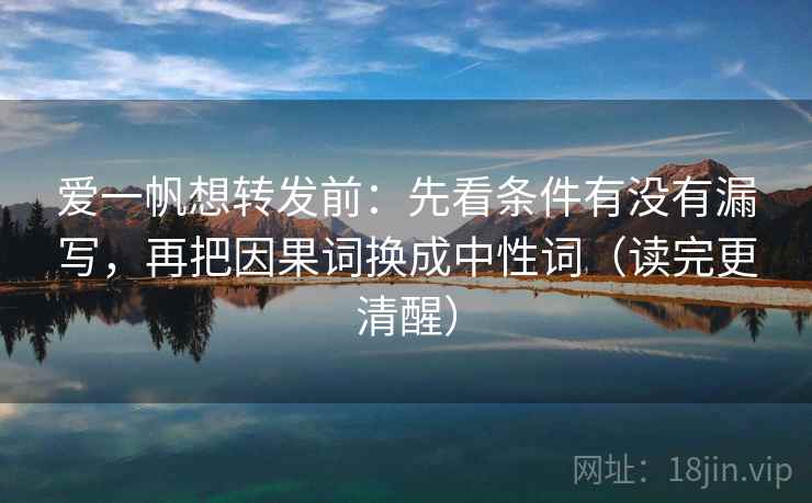爱一帆想转发前：先看条件有没有漏写，再把因果词换成中性词（读完更清醒）