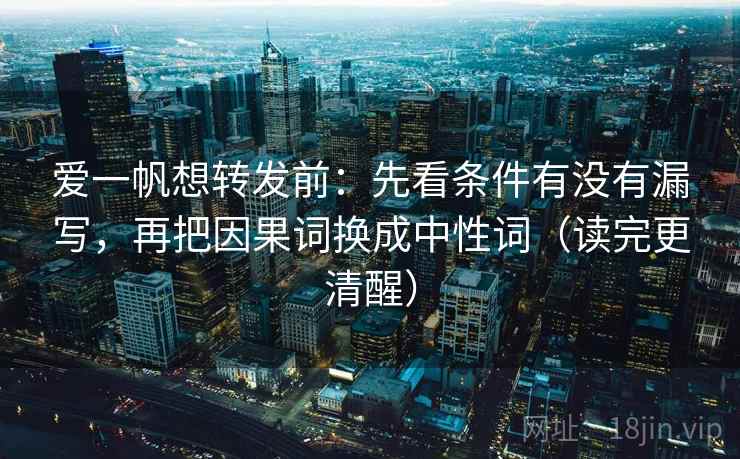 爱一帆想转发前：先看条件有没有漏写，再把因果词换成中性词（读完更清醒）