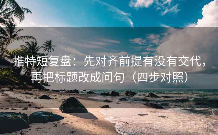 推特短复盘：先对齐前提有没有交代，再把标题改成问句（四步对照）