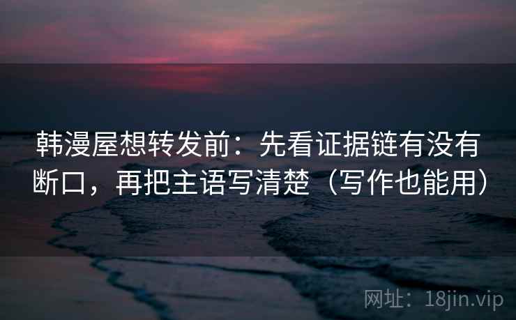 韩漫屋想转发前：先看证据链有没有断口，再把主语写清楚（写作也能用）