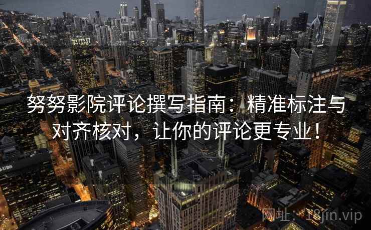 努努影院评论撰写指南：精准标注与对齐核对，让你的评论更专业！