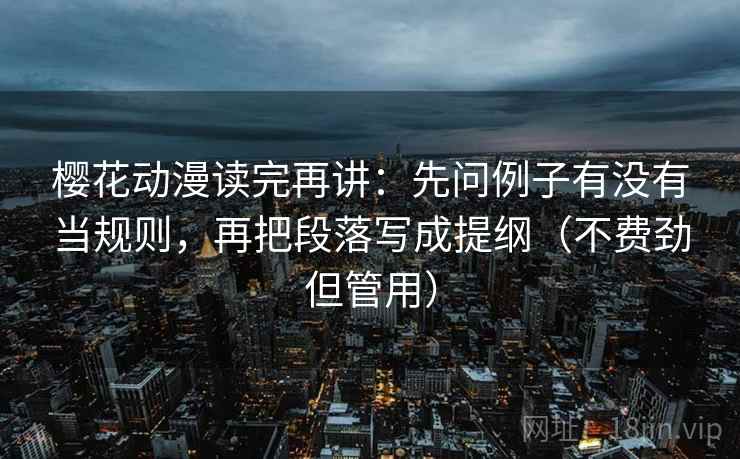 樱花动漫读完再讲：先问例子有没有当规则，再把段落写成提纲（不费劲但管用）