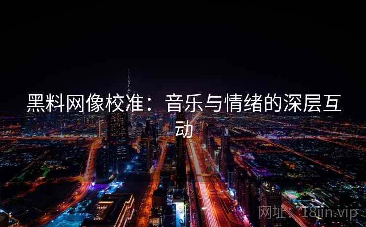 黑料网像校准：音乐与情绪的深层互动