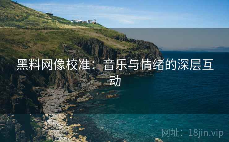 黑料网像校准：音乐与情绪的深层互动