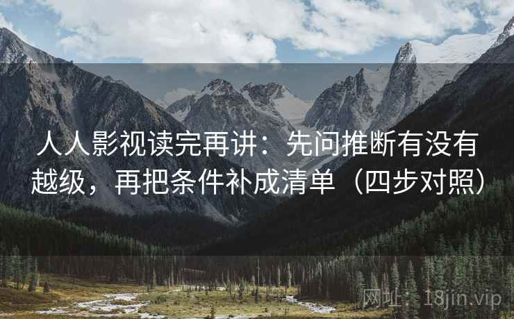 人人影视读完再讲：先问推断有没有越级，再把条件补成清单（四步对照）