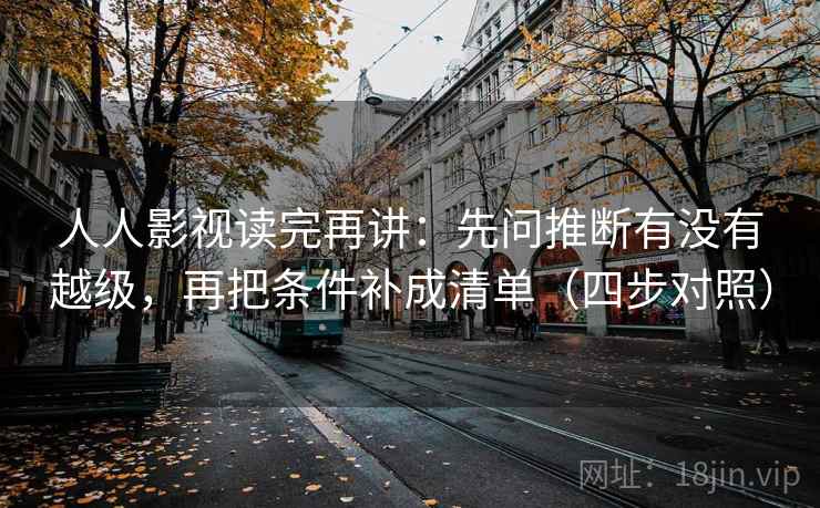 人人影视读完再讲：先问推断有没有越级，再把条件补成清单（四步对照）