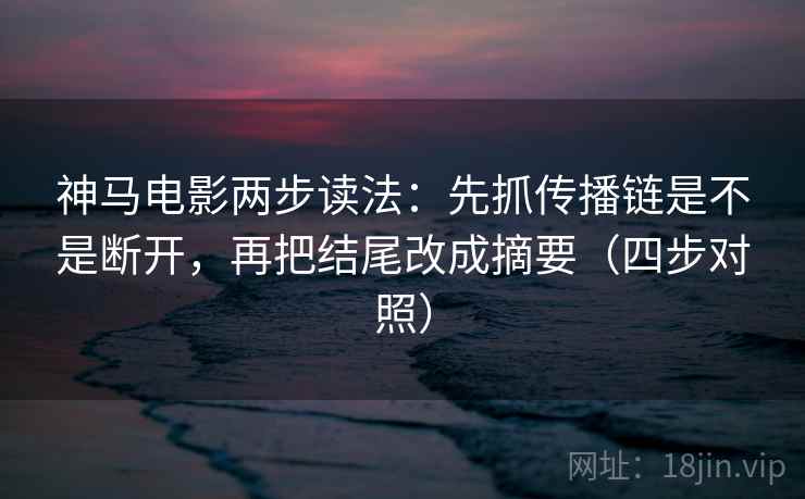 神马电影两步读法：先抓传播链是不是断开，再把结尾改成摘要（四步对照）