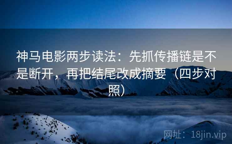神马电影两步读法：先抓传播链是不是断开，再把结尾改成摘要（四步对照）
