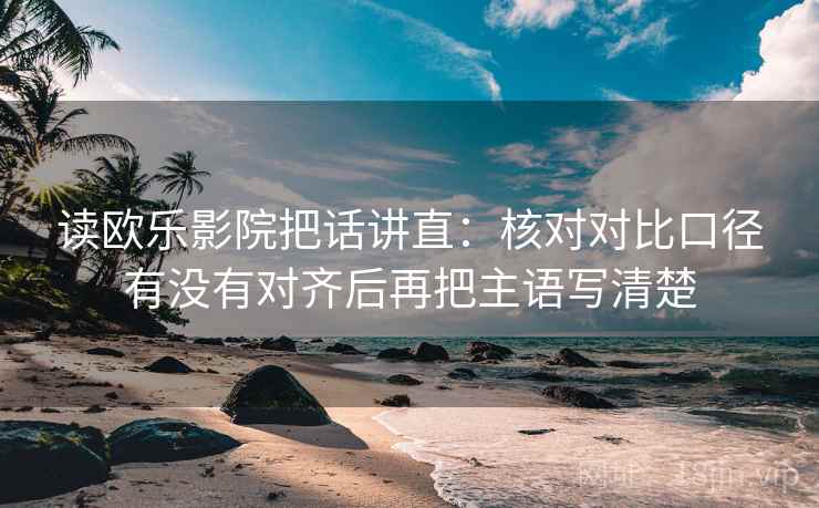 读欧乐影院把话讲直：核对对比口径有没有对齐后再把主语写清楚
